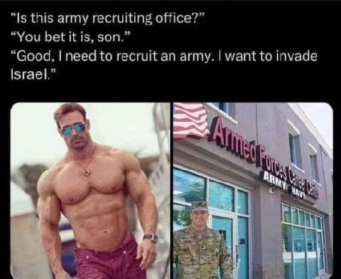 “Is this army recruiting office?” “You bet it is, son.” “Good, need to recruit an army. want to invade Israel.” a 4.