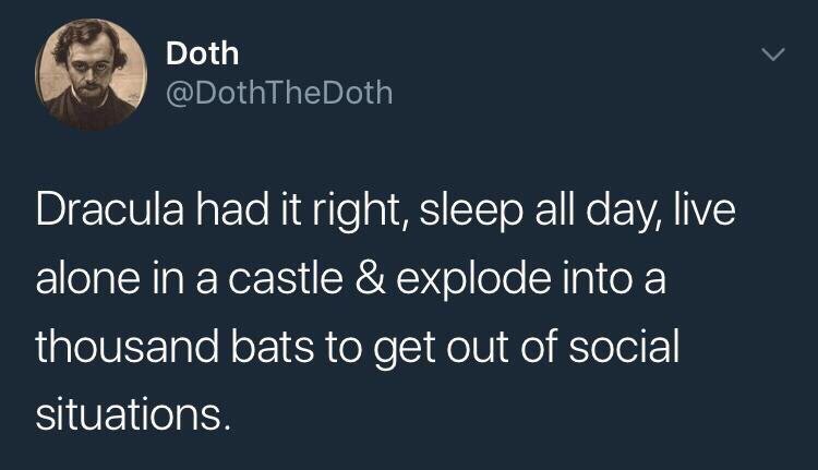 Doth @DothTheDoth Dracula had it right, sleep all day, live alone in acastle explode into a thousand bats to get out of social situations.