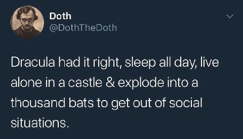 Doth @DothTheDoth Dracula had it right, sleep all day, live alone in acastle explode into a thousand bats to get out of social situations.
