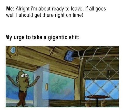 Me: Alright about ready to leave, if all goes well should get there right on time! My urge to take a gigantic shit: