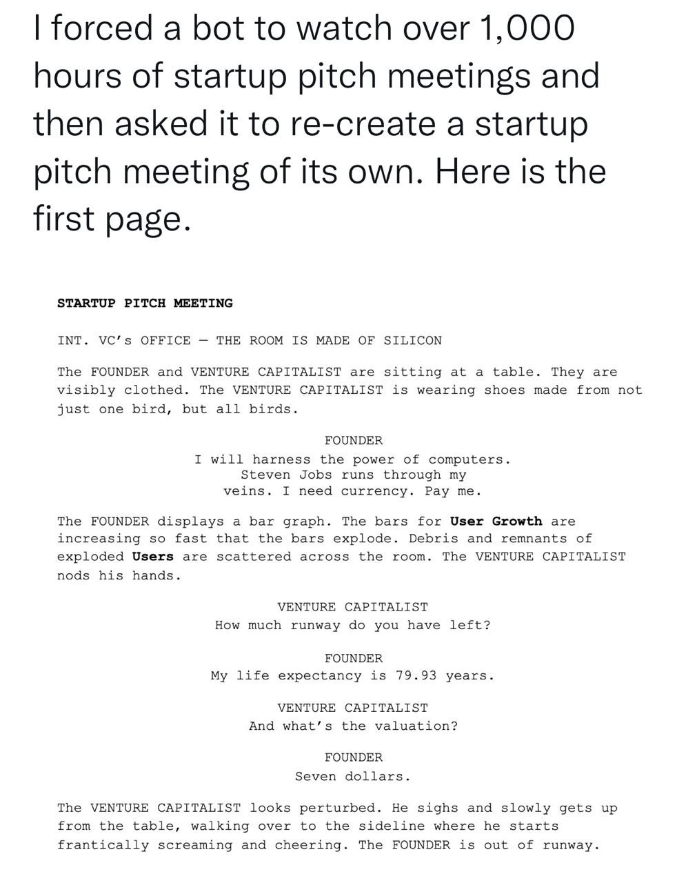 forced a bot to watch over 1,000 hours of startup pitch meetings and then asked it to re-create a startup pitch meeting of its own. Here is the first page. STARTUP PITCH MEETING INT. VC’s OFFICE THE R