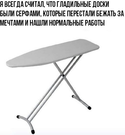 Я ВСЕГДА СЧИТАЛ, ЧТО ГЛАДИЛЬНЫЕ ДОСКИ БЫЛИ СЕРФАМИ, КОТОРЫЕ ПЕРЕСТАЛИ БЕЖАТЬ ЗА МЕЧТАМИ И НАШЛИ НОРМАЛЬНЫЕ РАБОТЫ