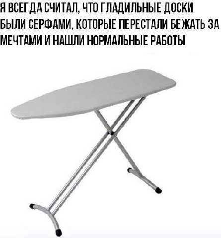 Я ВСЕГДА СЧИТАЛ, ЧТО ГЛАДИЛЬНЫЕ ДОСКИ БЫЛИ СЕРФАМИ, КОТОРЫЕ ПЕРЕСТАЛИ БЕЖАТЬ ЗА МЕЧТАМИ И НАШЛИ НОРМАЛЬНЫЕ РАБОТЫ