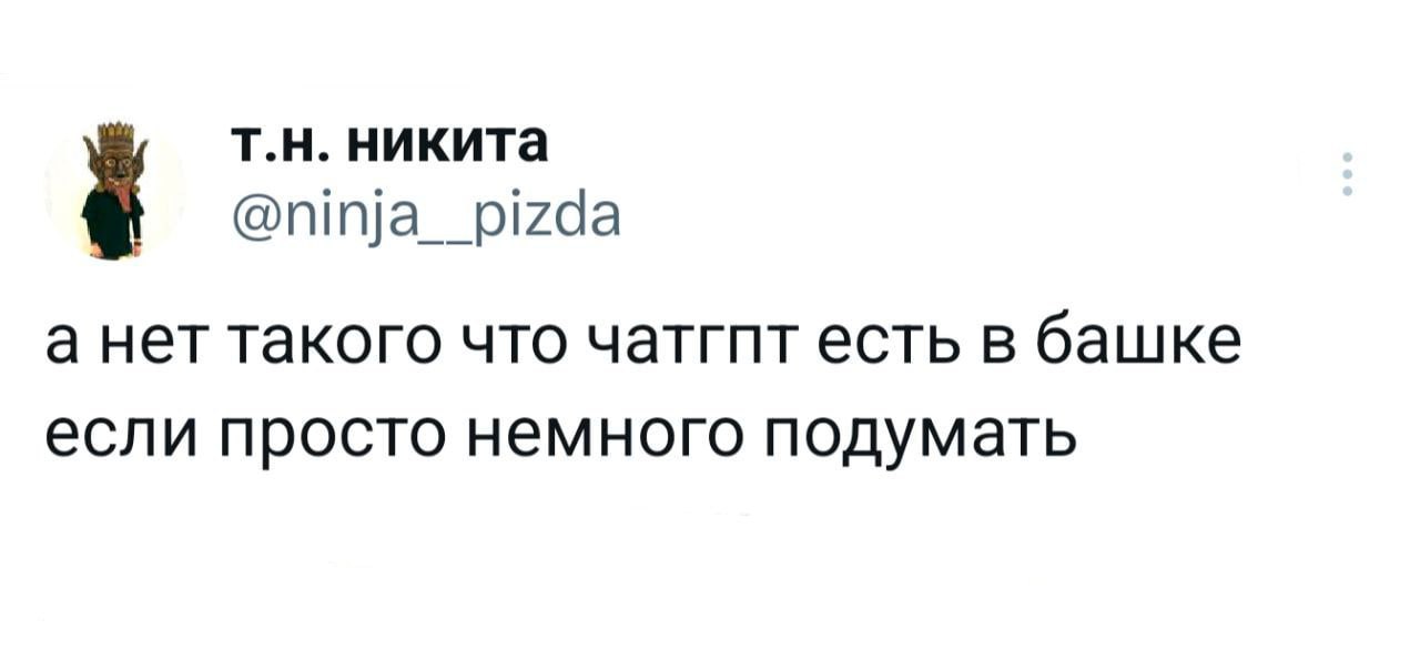 никита @ninja__pizda а нет такого что чатгпт есть в башке если просто немного подумать