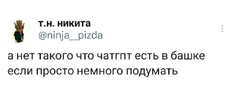 никита @ninja__pizda а нет такого что чатгпт есть в башке если просто немного подумать