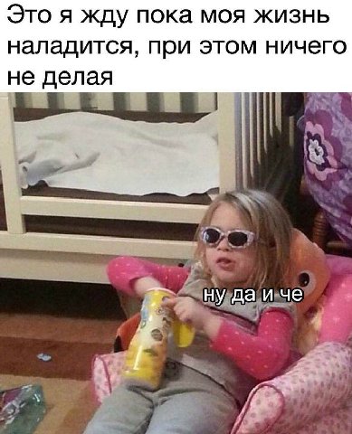 Это я жду пока моя жизнь наладится, при этом ничего не делая ну да и че