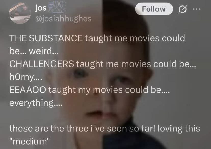 THE SUBSTANCE taught me movies could be... weird CHALLENGERS taught me movies could be hOrny. EEAAOO taught my movies could be everything these are the three i've seen so far! loving this medium