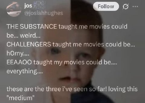 THE SUBSTANCE taught me movies could be... weird CHALLENGERS taught me movies could be hOrny. EEAAOO taught my movies could be everything these are the three i've seen so far! loving this medium