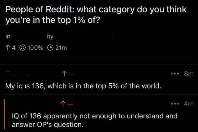 People of Reddit: what category you think you're in the top 1% of? in 4 ©100% ese My 15 136, which is in the top 5% of the world. о of 136 apparently not enough to understand and answer OP's question.