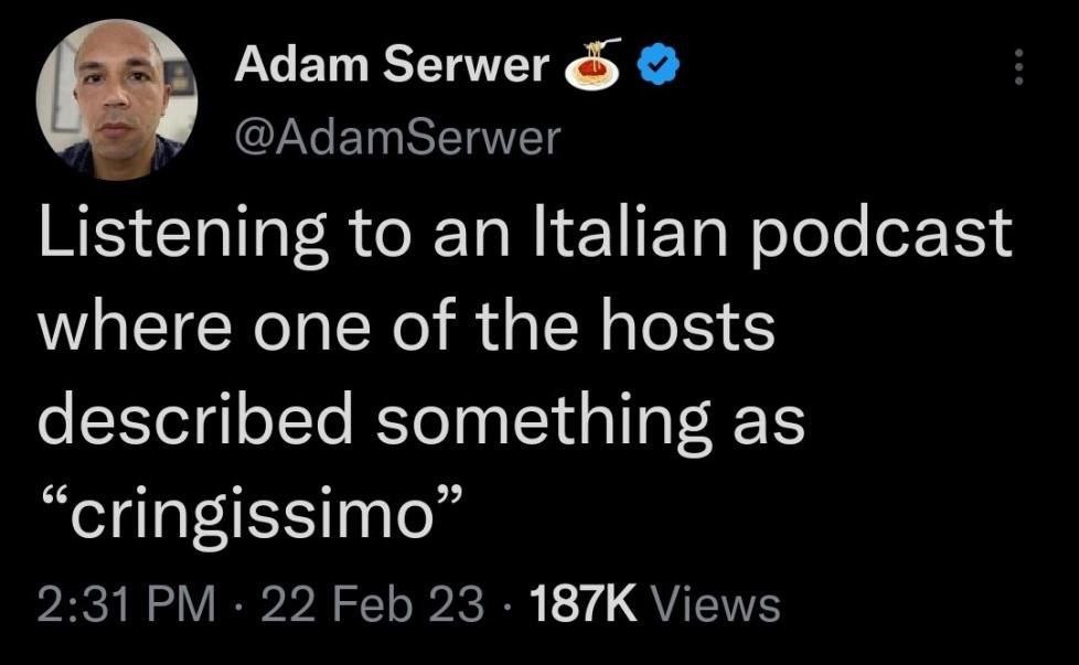 Adam Зегмег @AdamSerwer Listening to an Italian podcast where one of the hosts described something as “cringissimo” 2:31 22 Feb 23 Views