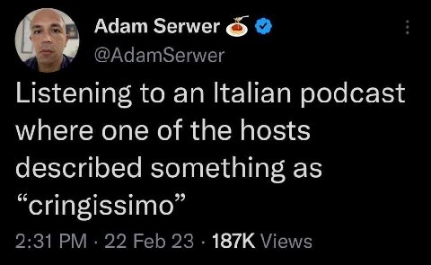 Adam Зегмег @AdamSerwer Listening to an Italian podcast where one of the hosts described something as “cringissimo” 2:31 22 Feb 23 Views