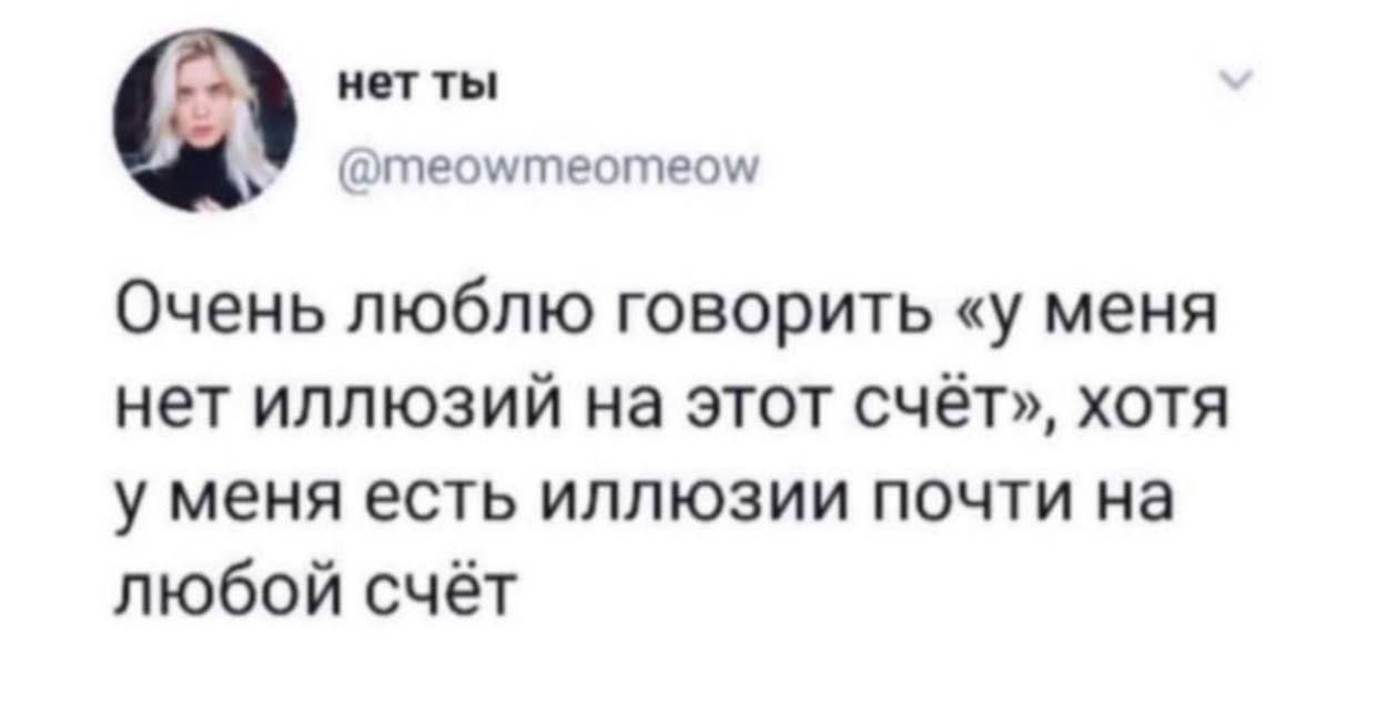 нет ты @meowmeomeow Очень люблю говорить «у меня нет иллюзий на этот счёт», хотя у меня есть иллюзии почти на любой счёт