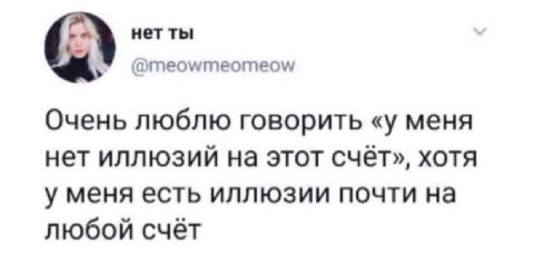 нет ты @meowmeomeow Очень люблю говорить «у меня нет иллюзий на этот счёт», хотя у меня есть иллюзии почти на любой счёт