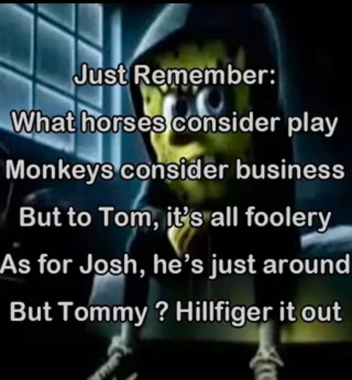 Just Remember: What play Monkeys consider business But to Tom, it’s all foolery As for Josh, he’s just around But Tommy Hillfiger it out