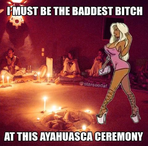 BE THE BADDEST BITCH AT THIS AYAHUASCA CEREMONY