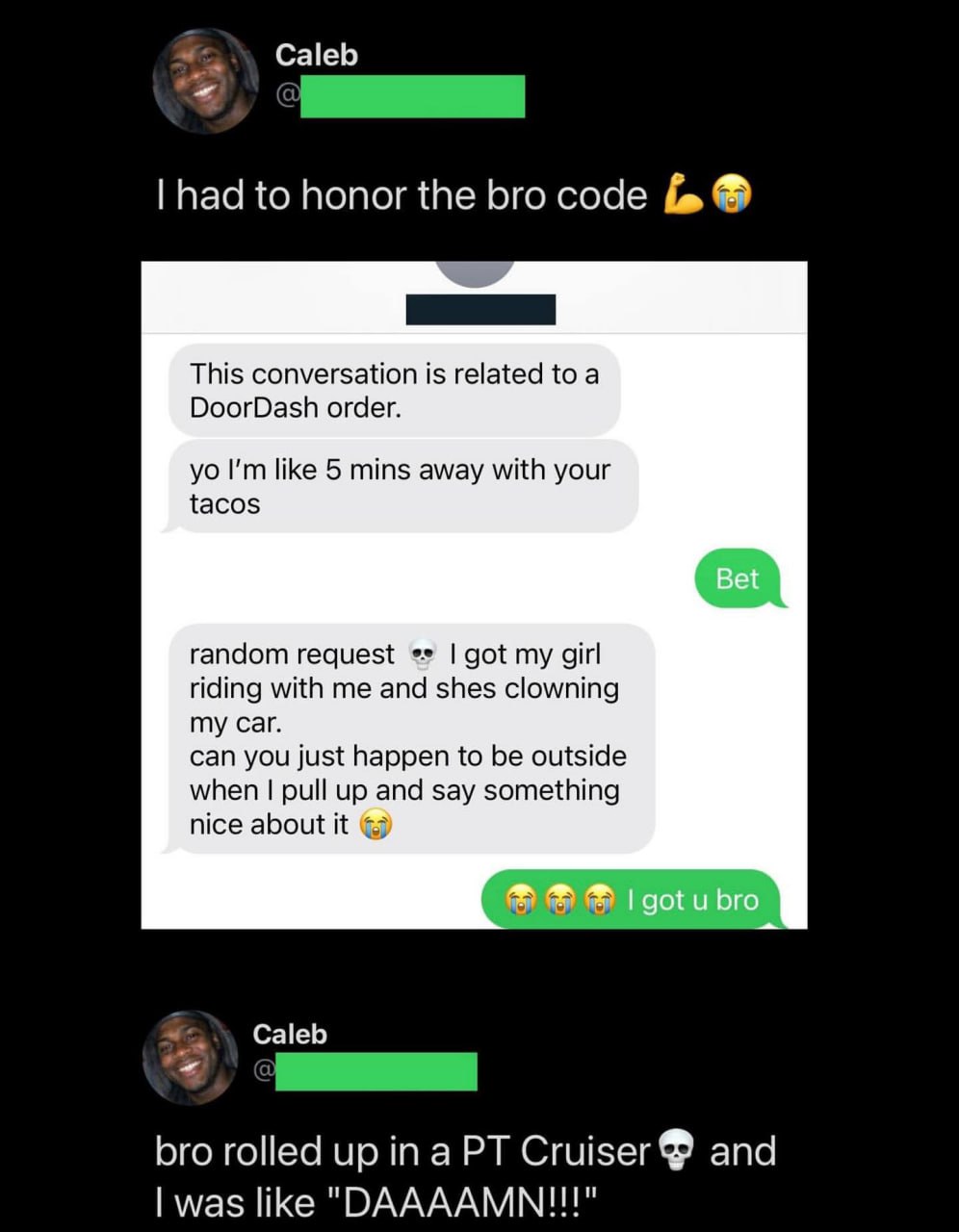 Caleb had to honor the bro code This conversation is related to а DoorDash order. like 5 mins away with your tacos random request got my girl riding with me and shes clowning my car. can you just happ