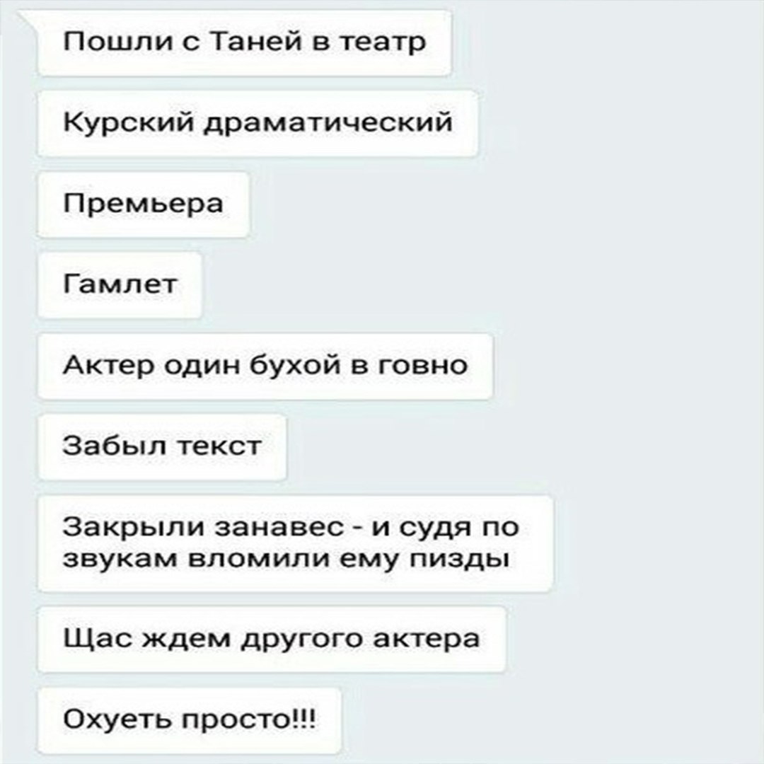 Пошли с Таней в театр Курский драматический Премьера Гамлет Актер один бухой в говно Забыл текст Закрыли занавес и судя по звукам вломили ему пизды Щас ждем другого актера Охуеть просто!!