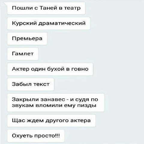 Пошли с Таней в театр Курский драматический Премьера Гамлет Актер один бухой в говно Забыл текст Закрыли занавес и судя по звукам вломили ему пизды Щас ждем другого актера Охуеть просто!!