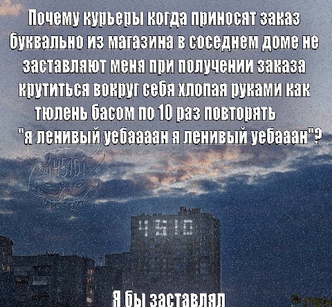 Почему курьеры когда приносят заказ буквально из магазина в соседнем доме не заставляют меня при получении заказа крутиться вокруг себя хлопая руками как тюлень басом по 10 pas повторять "Я ленивый уе
