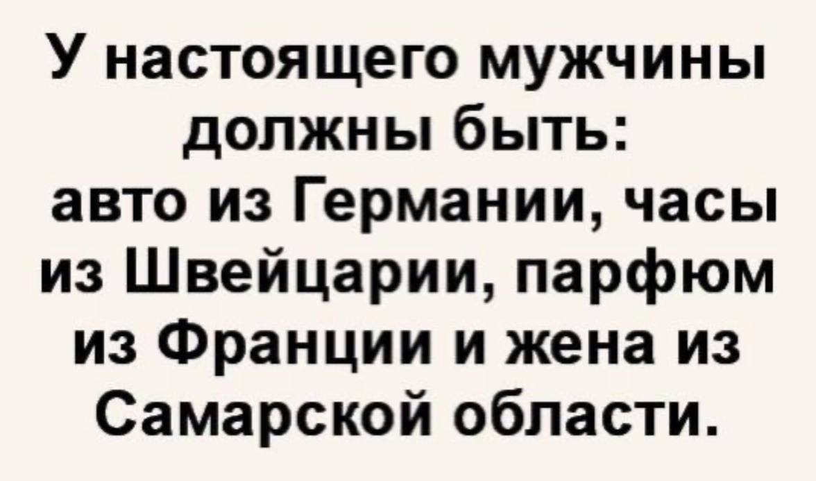 У настоящего мужчины должны быть: авто из Германии, часы из Швейцарии, парфюм из Франции и жена из Самарской области.