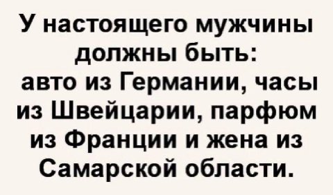 У настоящего мужчины должны быть: авто из Германии, часы из Швейцарии, парфюм из Франции и жена из Самарской области.