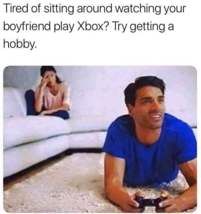 Tired of sitting around watching your boyfriend play Xbox? Try getting a hobby. 1
