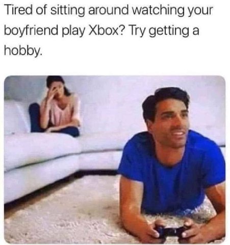 Tired of sitting around watching your boyfriend play Xbox? Try getting a hobby. 1