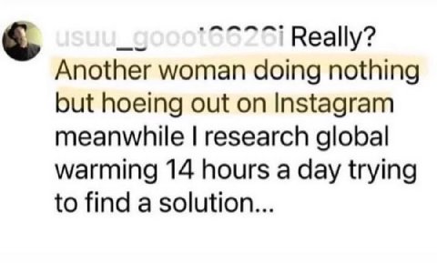 _gooot6626i Really? Another woman doing nothing but hoeing out on Instagram meanwhile research global warming 14 hours a day trying to find a solution...