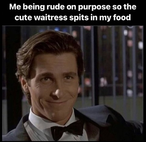 Me being rude on purpose so the cute waitress spits in my food