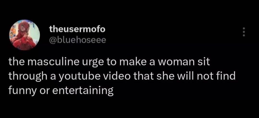 theusermofo @bluehoseee the masculine urge to make a woman sit through a youtube video that she will not find funny or entertaining