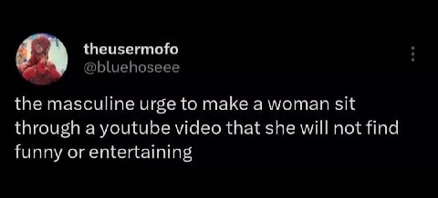 theusermofo @bluehoseee the masculine urge to make a woman sit through a youtube video that she will not find funny or entertaining