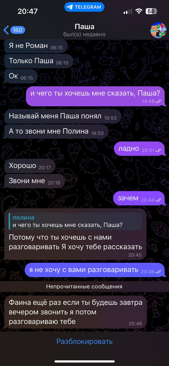 20:47 TELEGRAM 160 Паша Я не Роман Только Паша и чего ты хочешь мне сказать, Паша? Называй меня Паша понял А то звони мне Полина ладно Хорошо Звони мне зачем и чего ты хочешь мне сказать, Паша? Потому