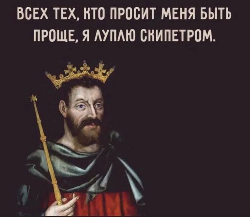 ВСЕХ ТЕХ, КТО ПРОСИТ МЕНЯ БЫТЬ ПРОЩЕ, Я ЛУПЛЮ СКИПЕТРОМ.