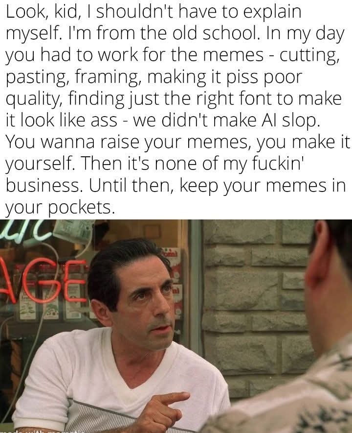 Look, kid, Shouldn't have to explain myself. from the old school. In my day you had to work for the memes cutting, pasting, framing, making it piss poor quality, finding just the right font to make it