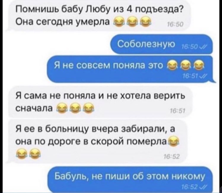 Помнишь бабу Любу из 4 подъезда? Она сегодня умерла Я не совсем поняла это Я сама не поняла и не хотела верить сначала &3 16:51 Я ее в больницу вчера забирали, a она по дороге в скорой 16:5: Бабуль, н