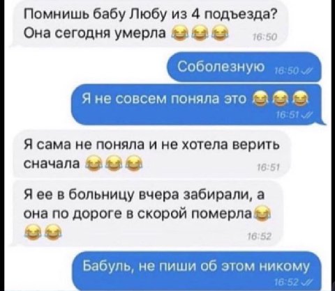 Помнишь бабу Любу из 4 подъезда? Она сегодня умерла Я не совсем поняла это Я сама не поняла и не хотела верить сначала &3 16:51 Я ее в больницу вчера забирали, a она по дороге в скорой 16:5: Бабуль, н