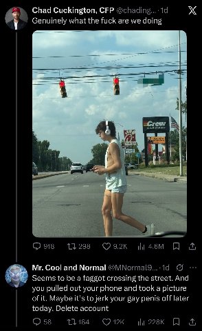 Chad Cuckington, СЕР Genuinely what the fuck are we doing on 4 we Cool and Normal Seems to be a faggot crossing the street. And you pulled out your phone and took a picture of it. Maybe it’s to jerk y