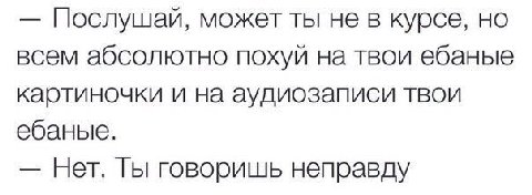 Послушай, может ты не в курсе, но всем абсолютно похуй на твои ебаные картиночки и на аудиозаписи твои ебаные. Нет. говоришь неправду