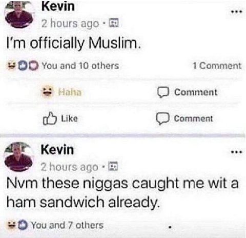Кеут 2 hours ago officially Muslim. You and 10 others 1 Comment Like (2 Comment Kevin 2 hours Nvm these niggas caught me wit a ham sandwich already. You and 7 others