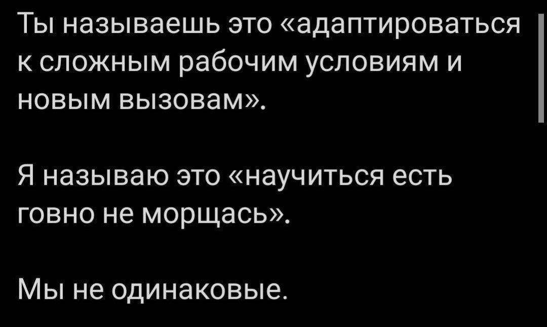 Ты называешь это «адаптироваться к сложным рабочим условиям и новым вызовам». Я называю это «научиться есть говно не морщась»>. Мы не одинаковые.