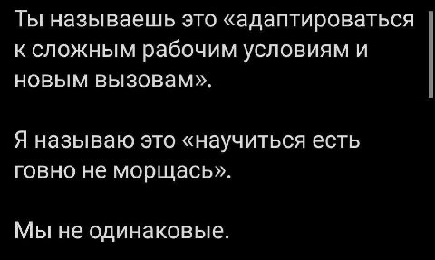 Ты называешь это «адаптироваться к сложным рабочим условиям и новым вызовам». Я называю это «научиться есть говно не морщась»>. Мы не одинаковые.
