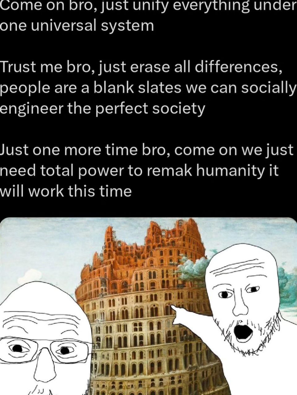 Come ого, just unity everytning unaer one universal system Trust me bro, just erase all differences, people are a blank slates we can socially engineer the perfect society Just one more time bro, come