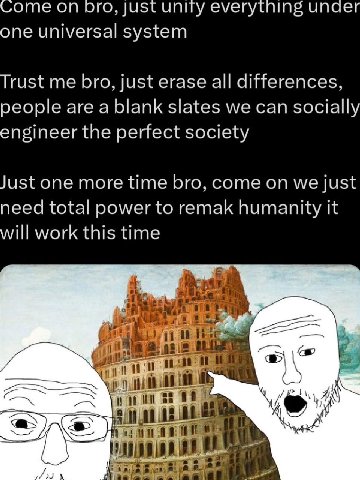 Come ого, just unity everytning unaer one universal system Trust me bro, just erase all differences, people are a blank slates we can socially engineer the perfect society Just one more time bro, come