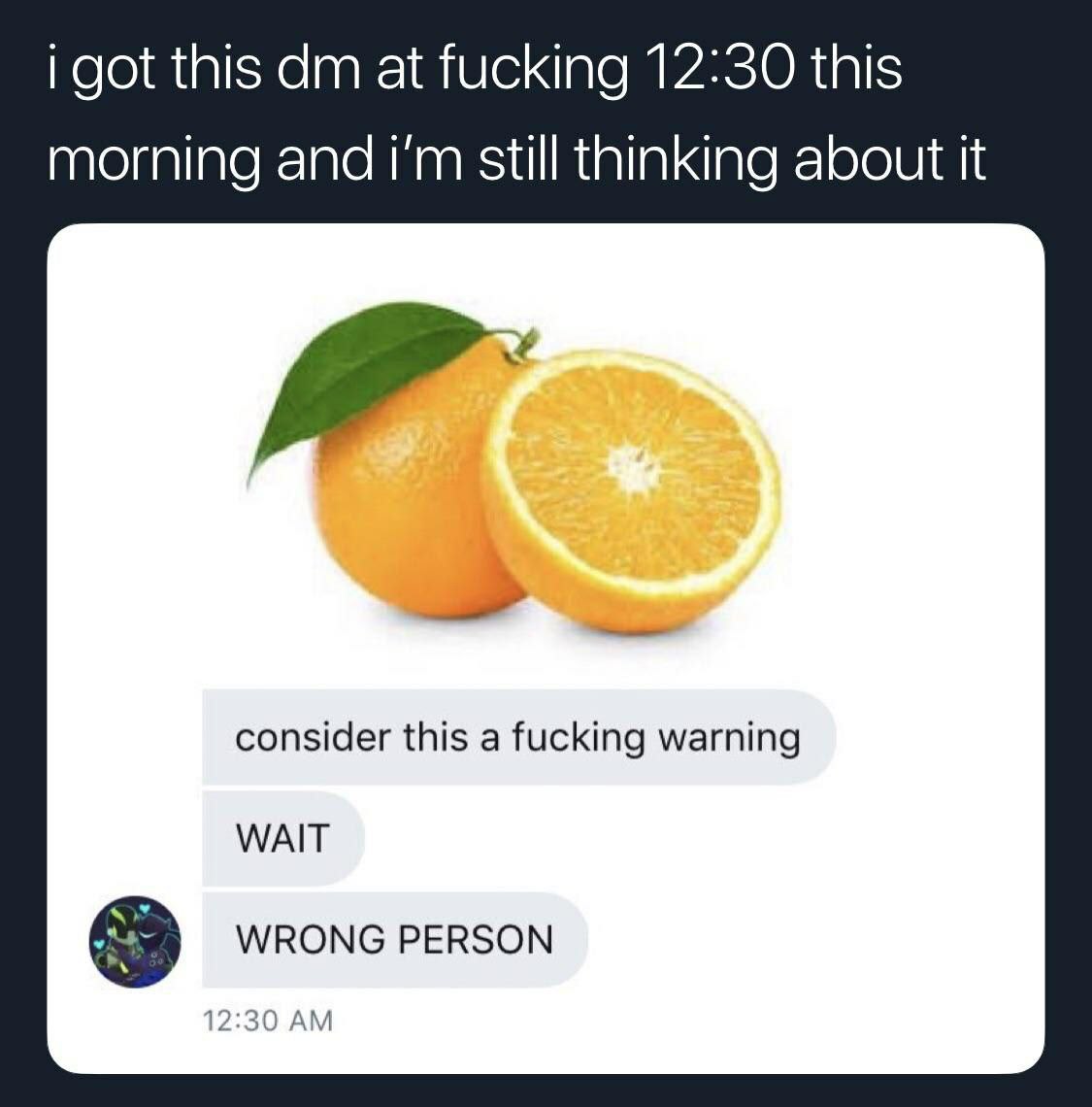 i got this а fucking 12:30 this morning and still thinking about it consider this a fucking warning WAIT WRONG PERSON 12:30
