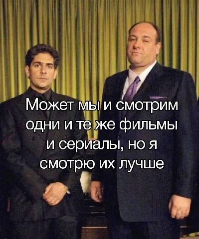 Может мы и смотрим одни и же фильмы и сериалы, но я смотрю лучше