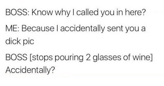BOSS: Know why called you in here? ME: Because accidentally sent you a dick pic BOSS [stops pouring 2 glasses of wine] Accidentally?