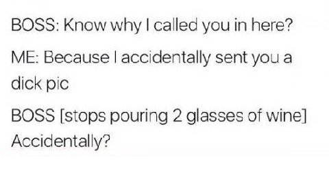 BOSS: Know why called you in here? ME: Because accidentally sent you a dick pic BOSS [stops pouring 2 glasses of wine] Accidentally?