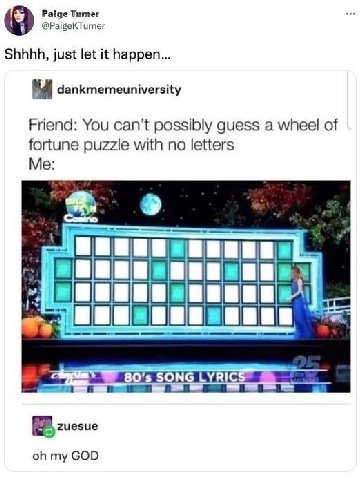Paige Tumer @PaigeKTurner Shhhh, just let it happen dankmemeuniversity Friend: You can't possibly guess a wheel of fortune puzzle with no letters Me SONG LYRICS” zuesue my GOD
