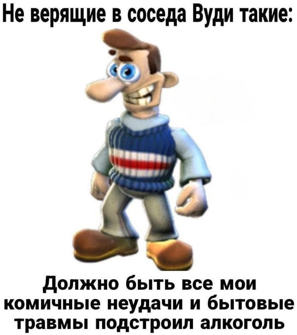 Не верящие в соседа Вуди такие. Должно быть все мои комичные неудачи и бытовые травмы подстроил алкоголь