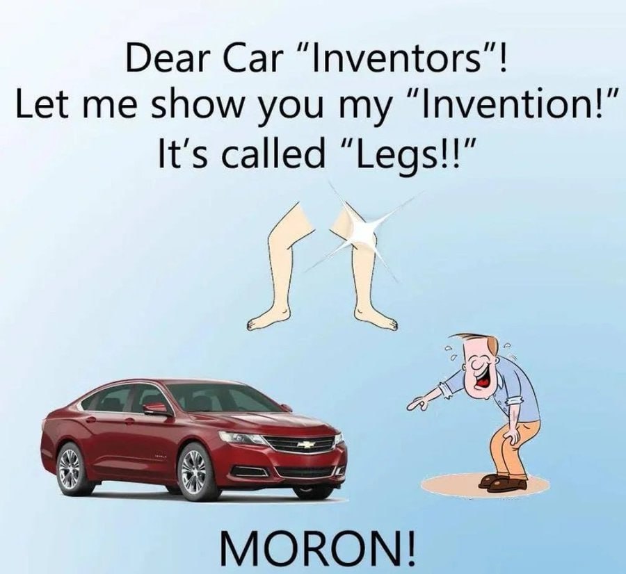 Dear Car “Inventors Let me show you my “Invention It's called “Legs! 0) MORON!